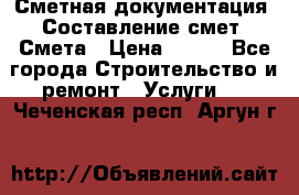 Сметная документация. Составление смет. Смета › Цена ­ 500 - Все города Строительство и ремонт » Услуги   . Чеченская респ.,Аргун г.